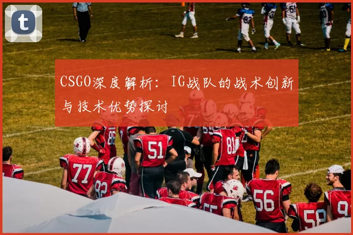 CSGO深度解析：IG战队的战术创新与技术优势探讨