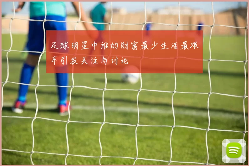 足球明星中谁的财富最少生活最艰辛引发关注与讨论