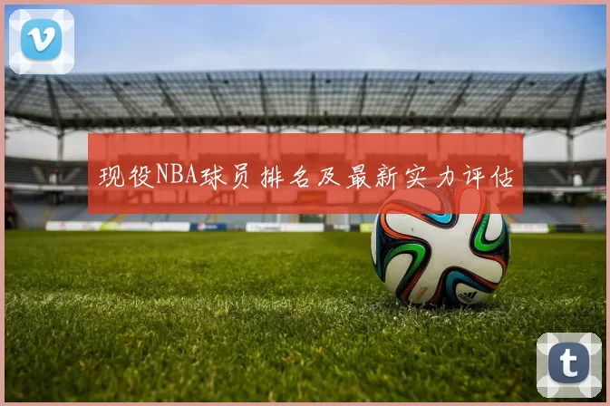 现役NBA球员排名及最新实力评估