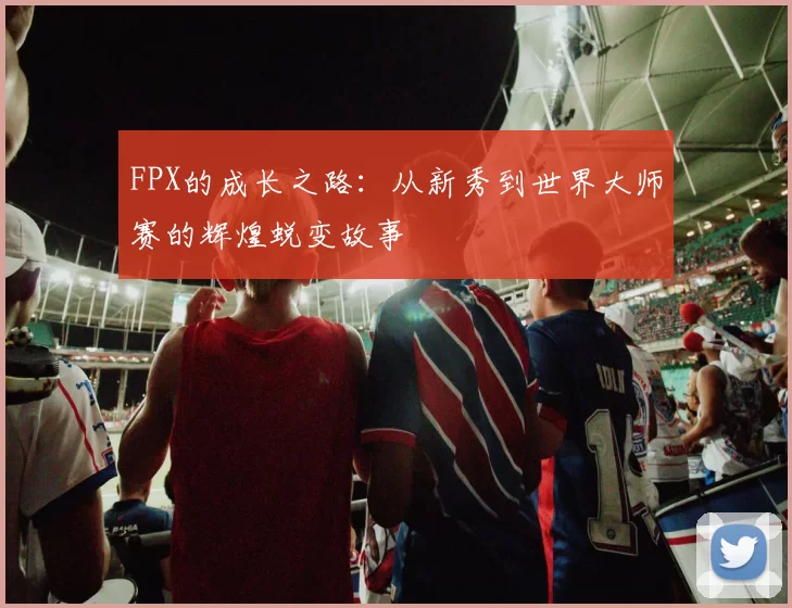 FPX的成长之路：从新秀到世界大师赛的辉煌蜕变故事